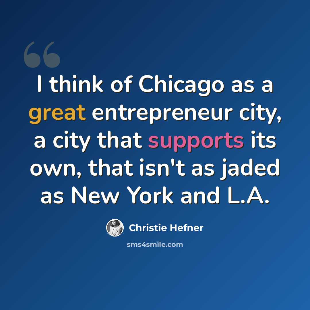 “I think of Chicago as a great entrepreneur city, a city that supports its own, that isn't as jaded as New York and L.A.” quote by Christie Hefner
