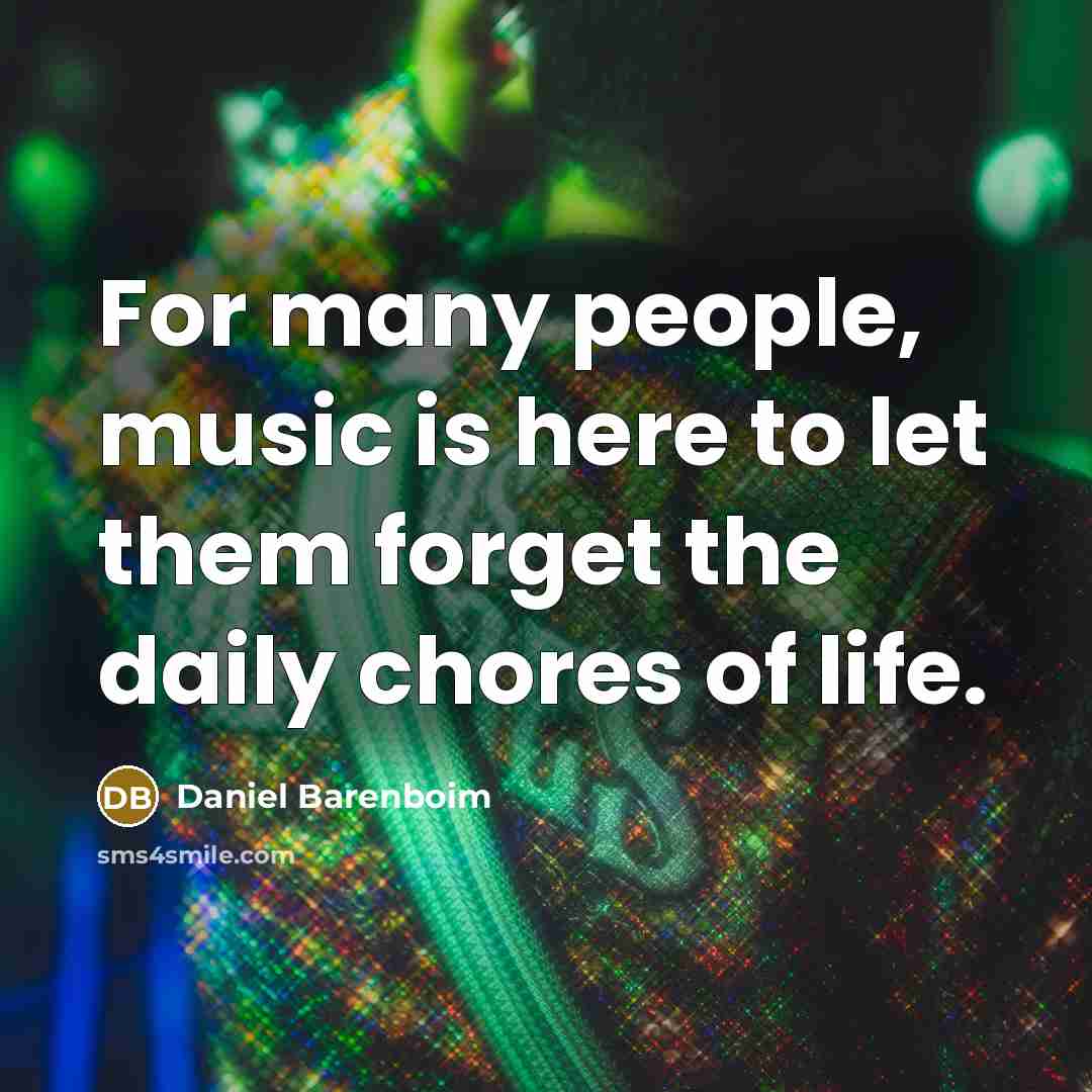 “For many people, music is here to let them forget the daily chores of life.” quote by Daniel Barenboim