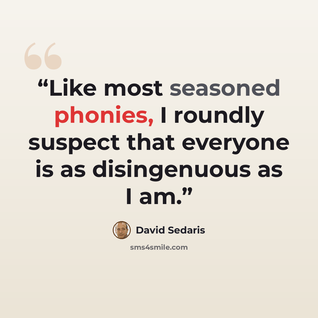 “Like most seasoned phonies, I roundly suspect that everyone is as disingenuous as I am.” quote by David Sedaris