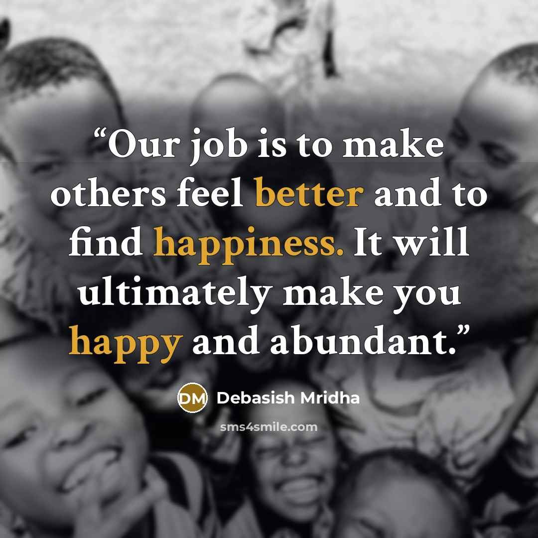 “Our job is to make others feel better and to find happiness. It will ultimately make you happy and abundant.” quote by Debasish Mridha