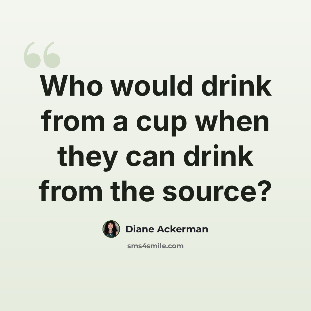 “Who would drink from a cup when they can drink from the source?” quote by Diane Ackerman
