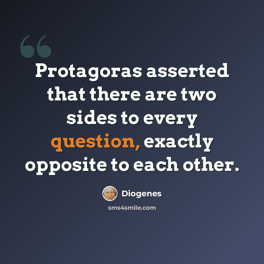 “Protagoras asserted that there are two sides to every question, exactly opposite to each other.” quote by Diogenes