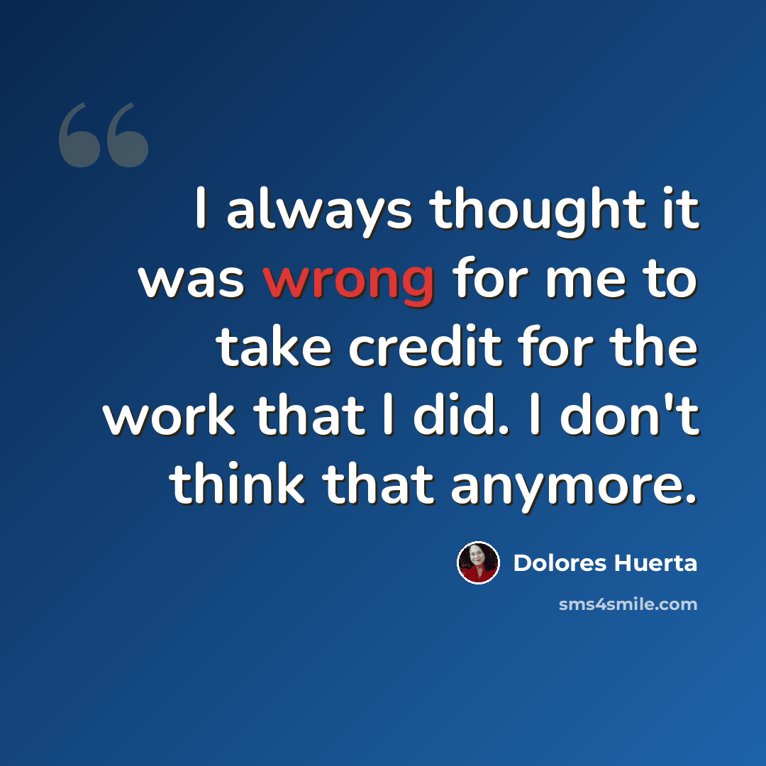 “I always thought it was wrong for me to take credit for the work that I did. I don't think that anymore.” quote by Dolores Huerta