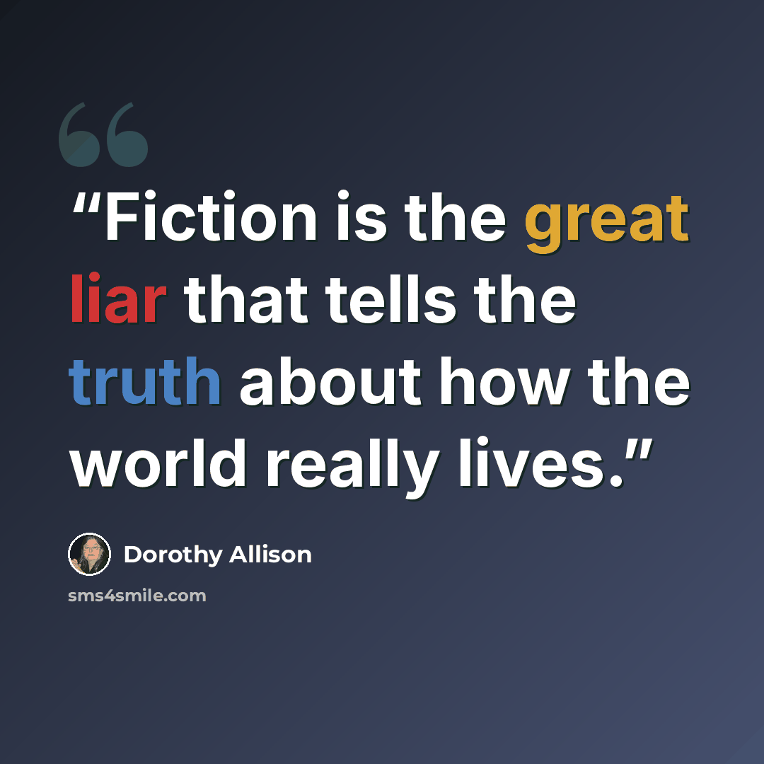 “Fiction is the great liar that tells the truth about how the world really lives.” quote by Dorothy Allison
