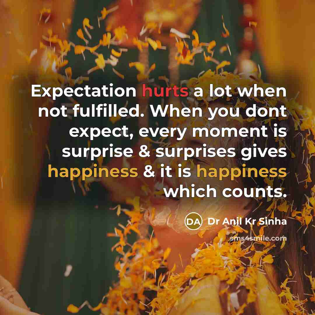 “Expectation hurts a lot when not fulfilled. When you dont expect, every moment is surprise & surprises gives happiness & it is happiness which counts.” quote by Dr Anil Kr Sinha