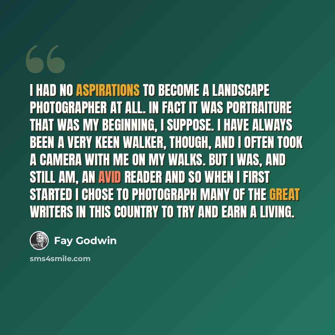 “I had no aspirations to become a landscape photographer at all. In fact it was portraiture that was my beginning, I suppose. I have always been a very keen walker, though, and I often took a camera with me on my walks. But I was, and still am, an avid reader and so when I first started I chose to…” quote by Fay Godwin