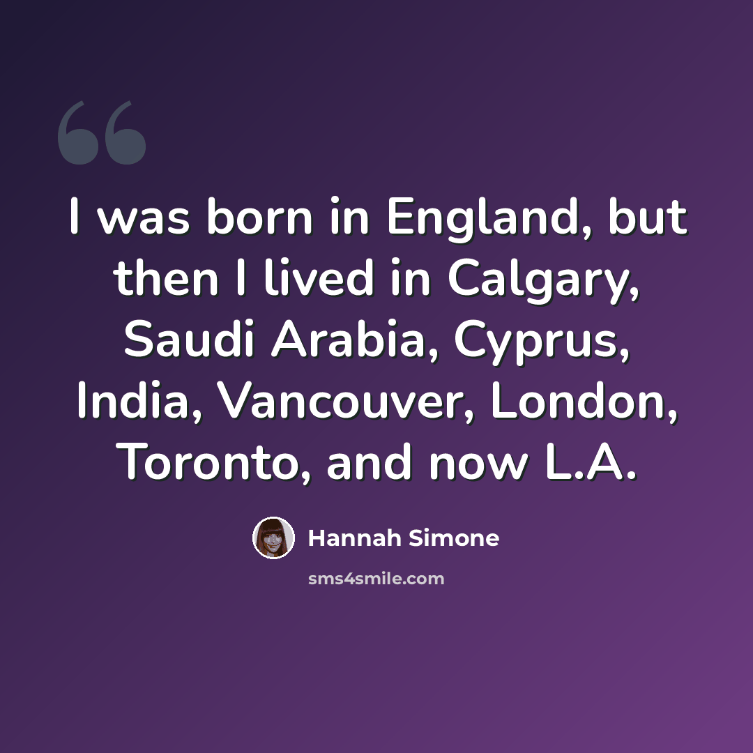 “I was born in England, but then I lived in Calgary, Saudi Arabia, Cyprus, India, Vancouver, London, Toronto, and now L.A.” quote by Hannah Simone