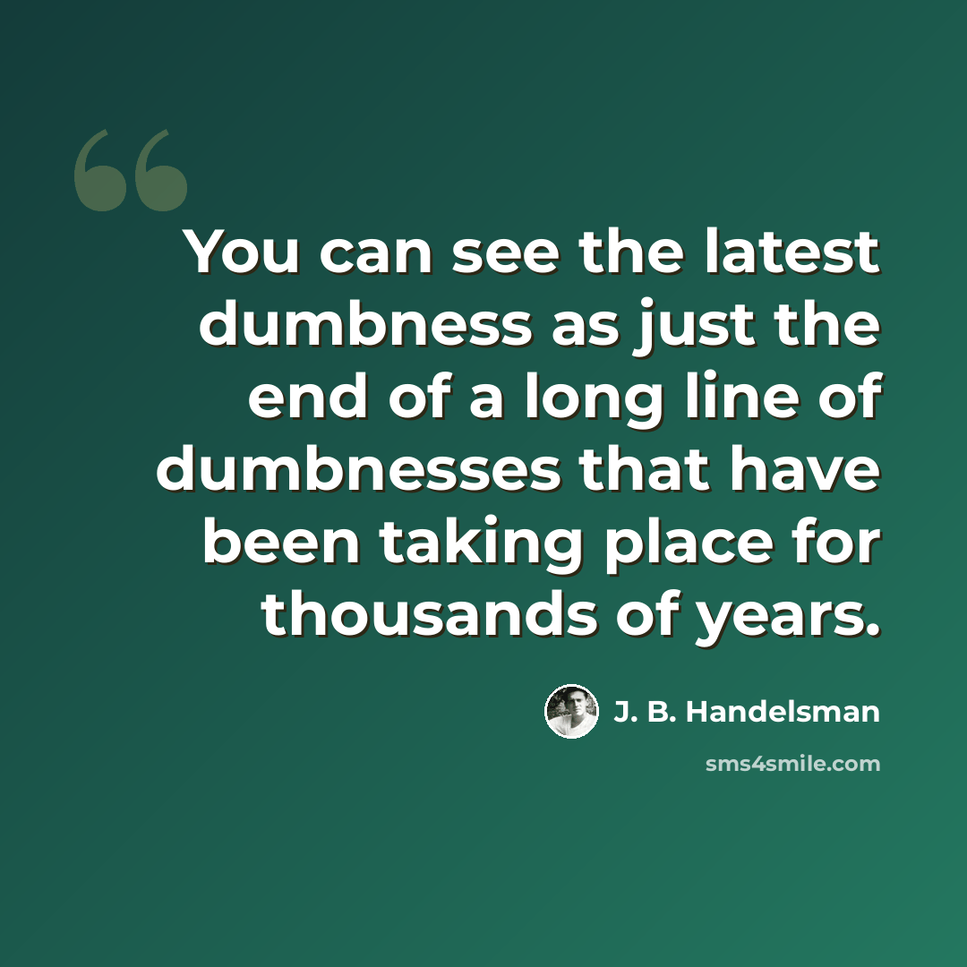“You can see the latest dumbness as just the end of a long line of dumbnesses that have been taking place for thousands of years.” quote by J. B. Handelsman