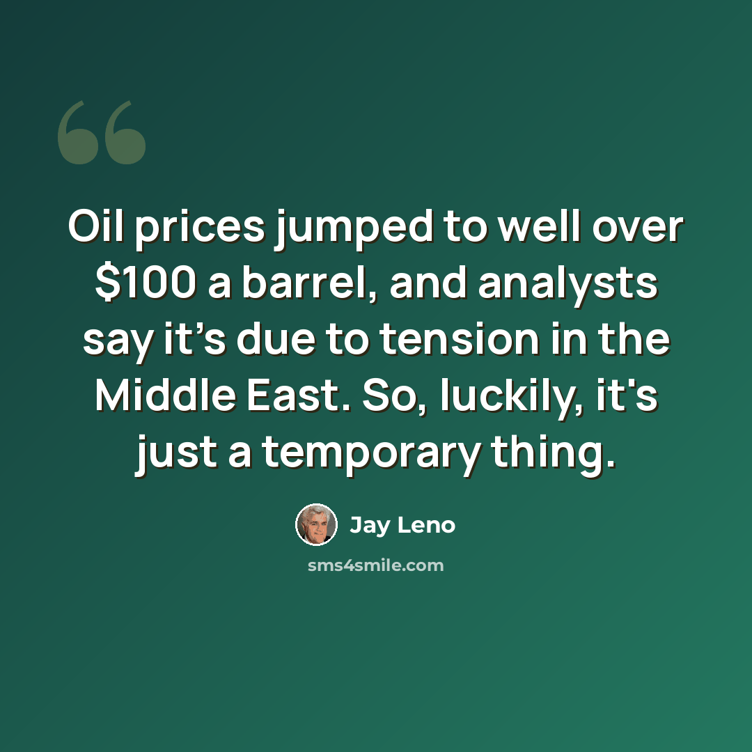 “Oil prices jumped to well over $100 a barrel, and analysts say it's due to tension in the Middle East. So, luckily, it's just a temporary thing.” quote by Jay Leno
