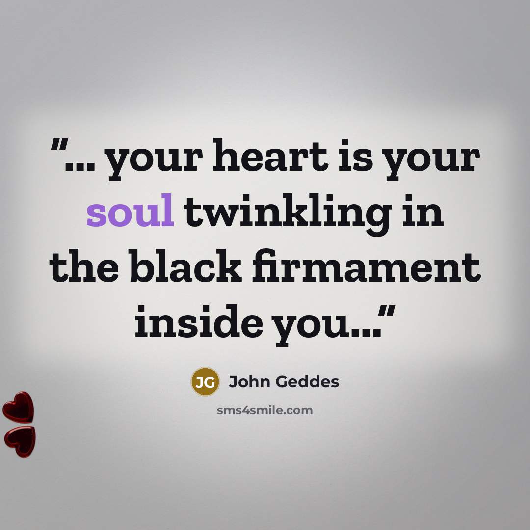 “... your heart is your soul twinkling in the black firmament inside you...” quote by John Geddes