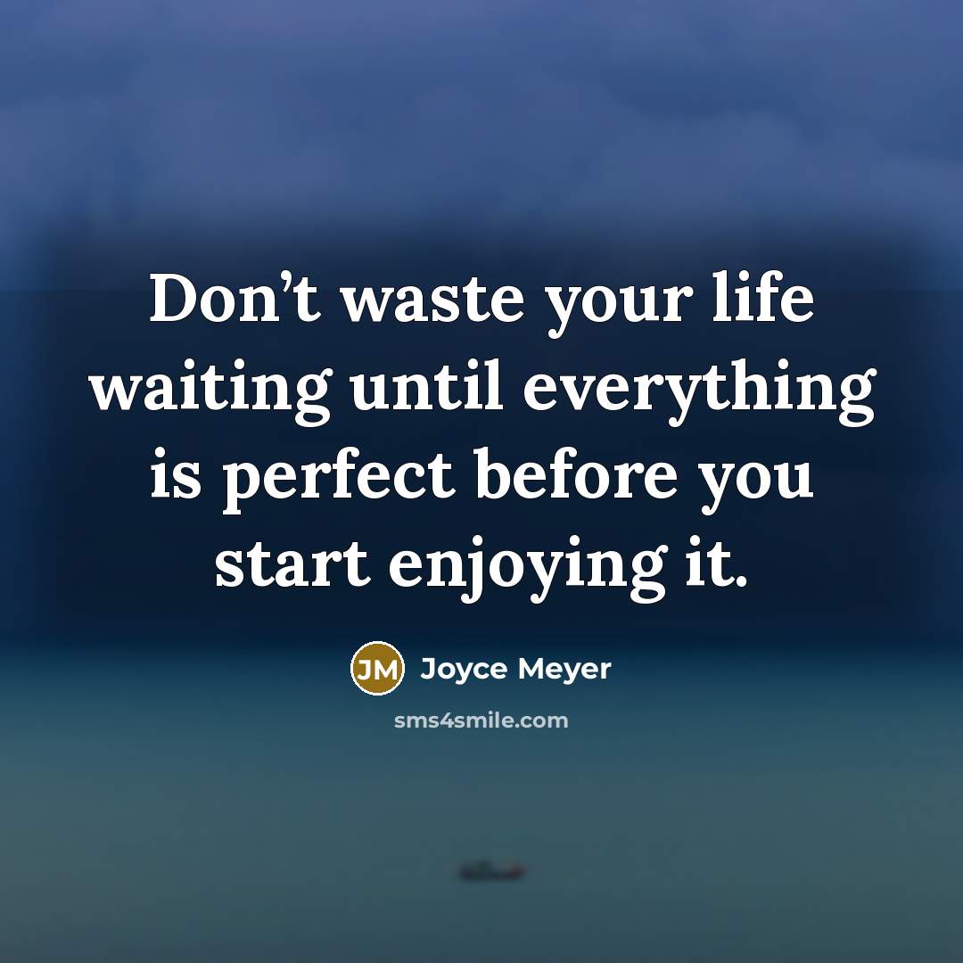 “Don’t waste your life waiting until everything is perfect before you start enjoying it.” quote by Joyce Meyer