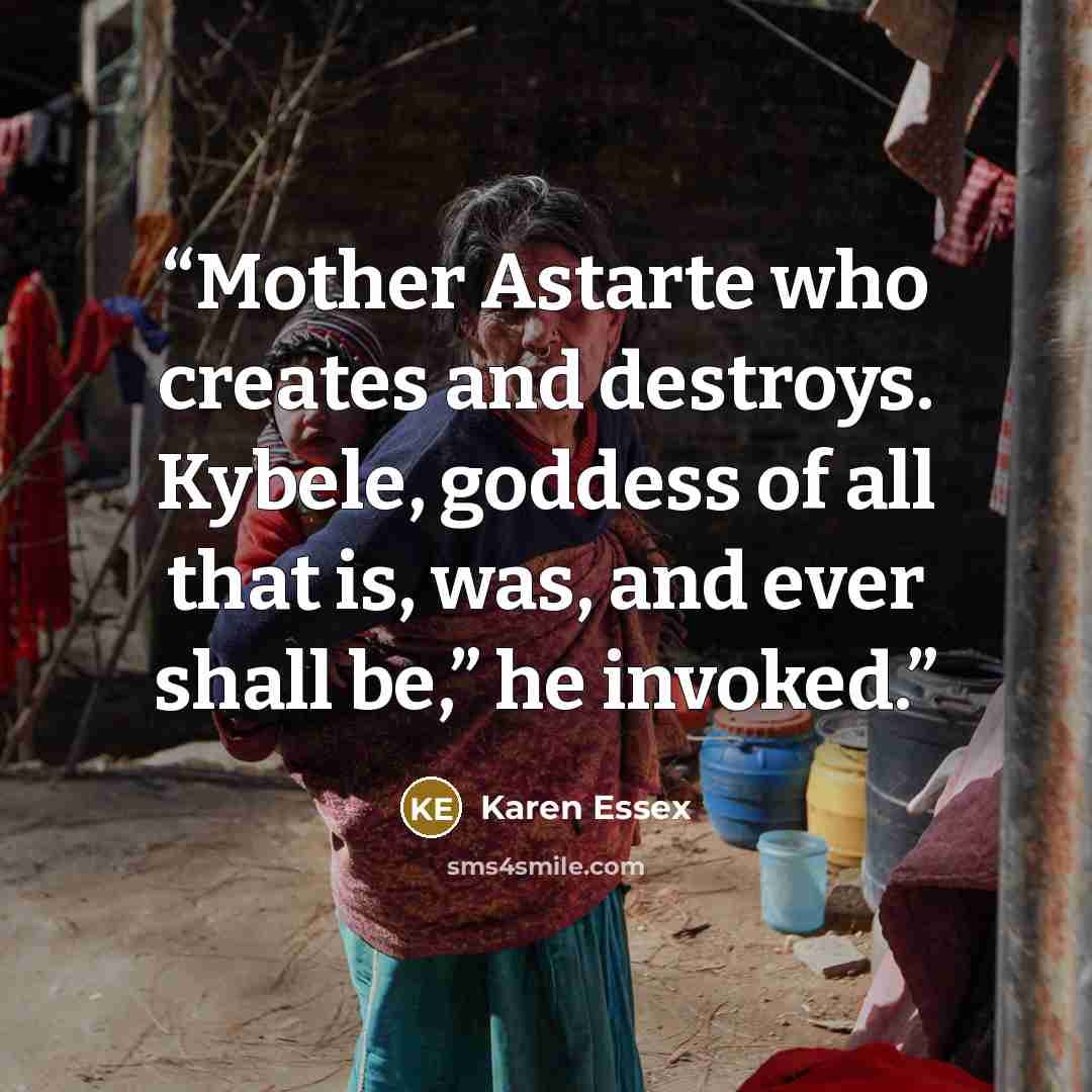 “Mother Astarte who creates and destroys. Kybele, goddess of all that is, was, and ever shall be,” he invoked.” quote by Karen Essex