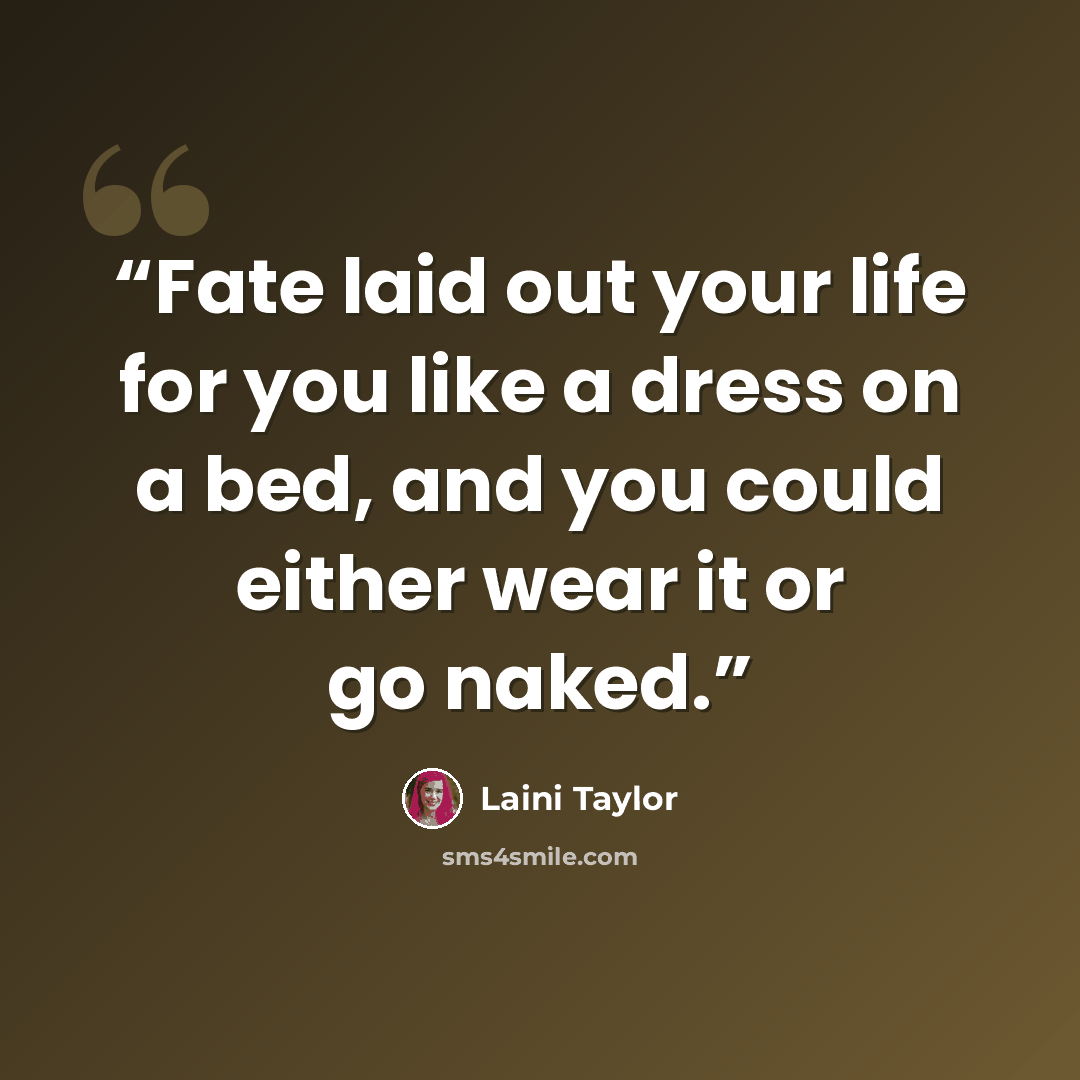 “Fate laid out your life for you like a dress on a bed, and you could either wear it or go naked.” quote by Laini Taylor