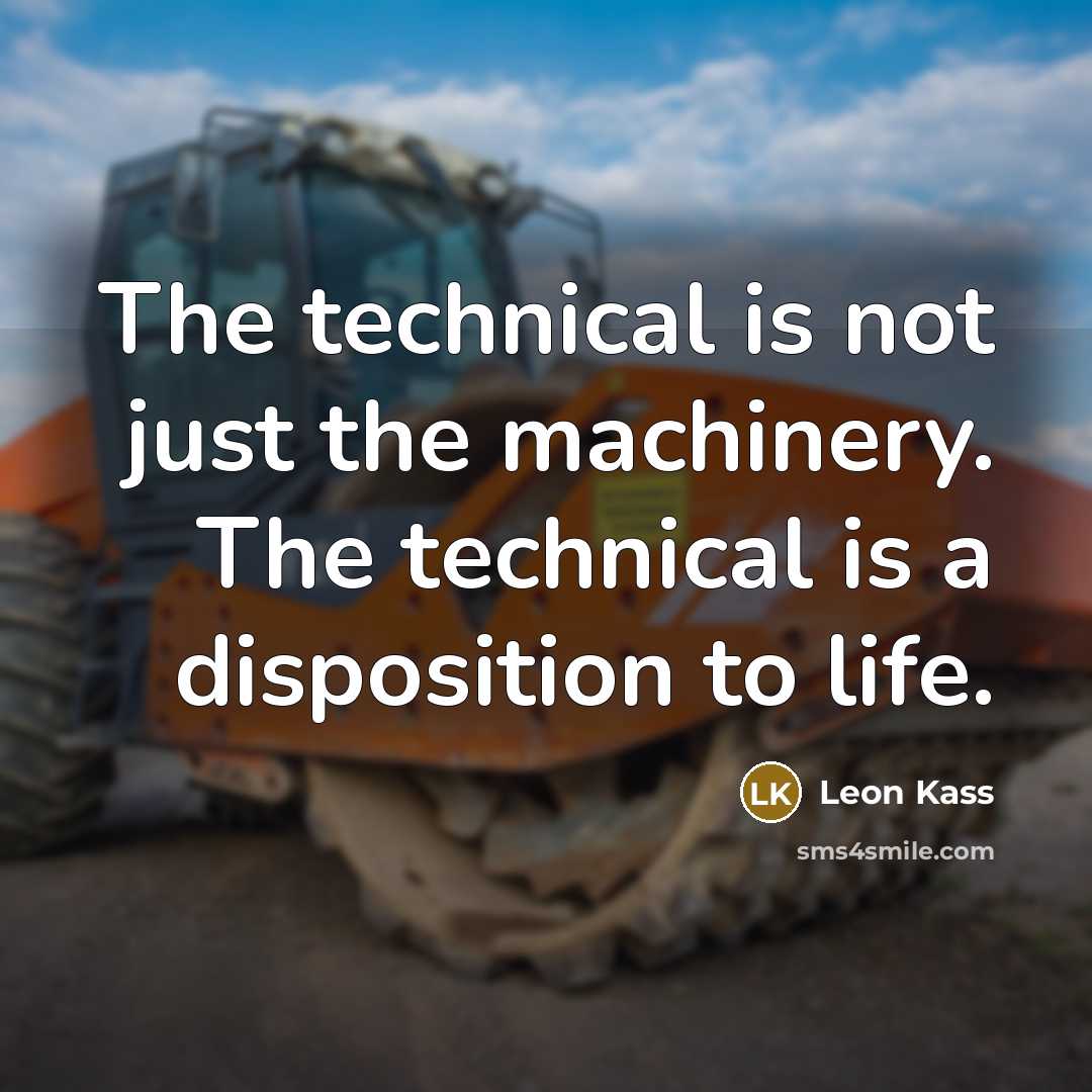 “The technical is not just the machinery. The technical is a disposition to life.” quote by Leon Kass