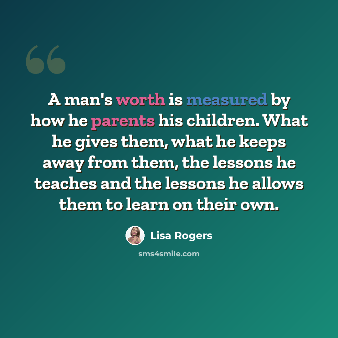 “A man's worth is measured by how he parents his children. What he gives them, what he keeps away from them, the lessons he teaches and the lessons he allows them to learn on their own.” quote by Lisa Rogers