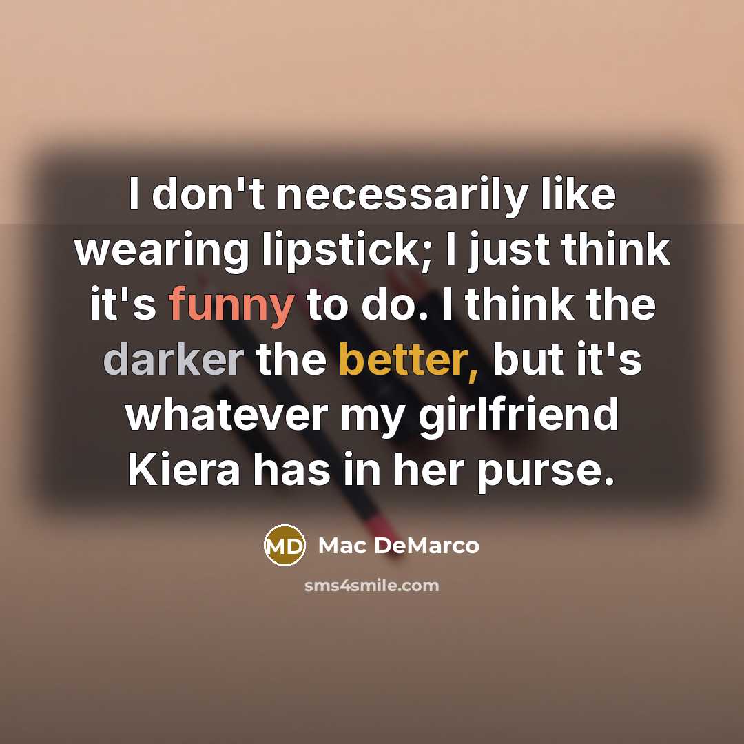 “I don't necessarily like wearing lipstick; I just think it's funny to do. I think the darker the better, but it's whatever my girlfriend Kiera has in her purse.” quote by Mac DeMarco