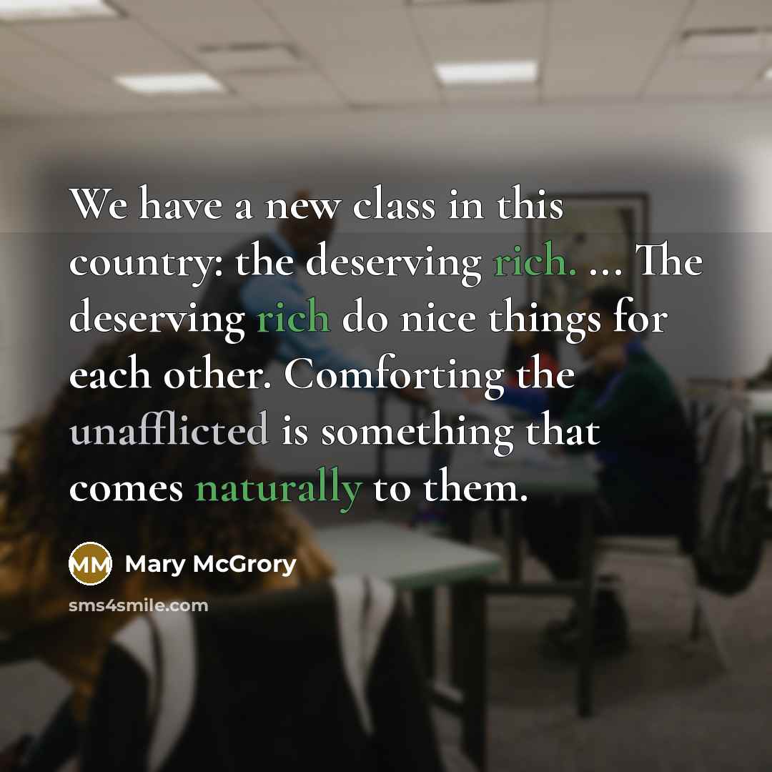 “We have a new class in this country: the deserving rich. ... The deserving rich do nice things for each other. Comforting the unafflicted is something that comes naturally to them.” quote by Mary McGrory