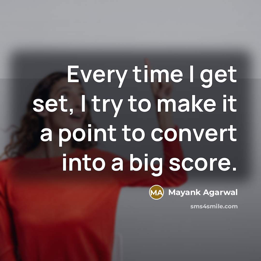 “Every time I get set, I try to make it a point to convert into a big score.” quote by Mayank Agarwal