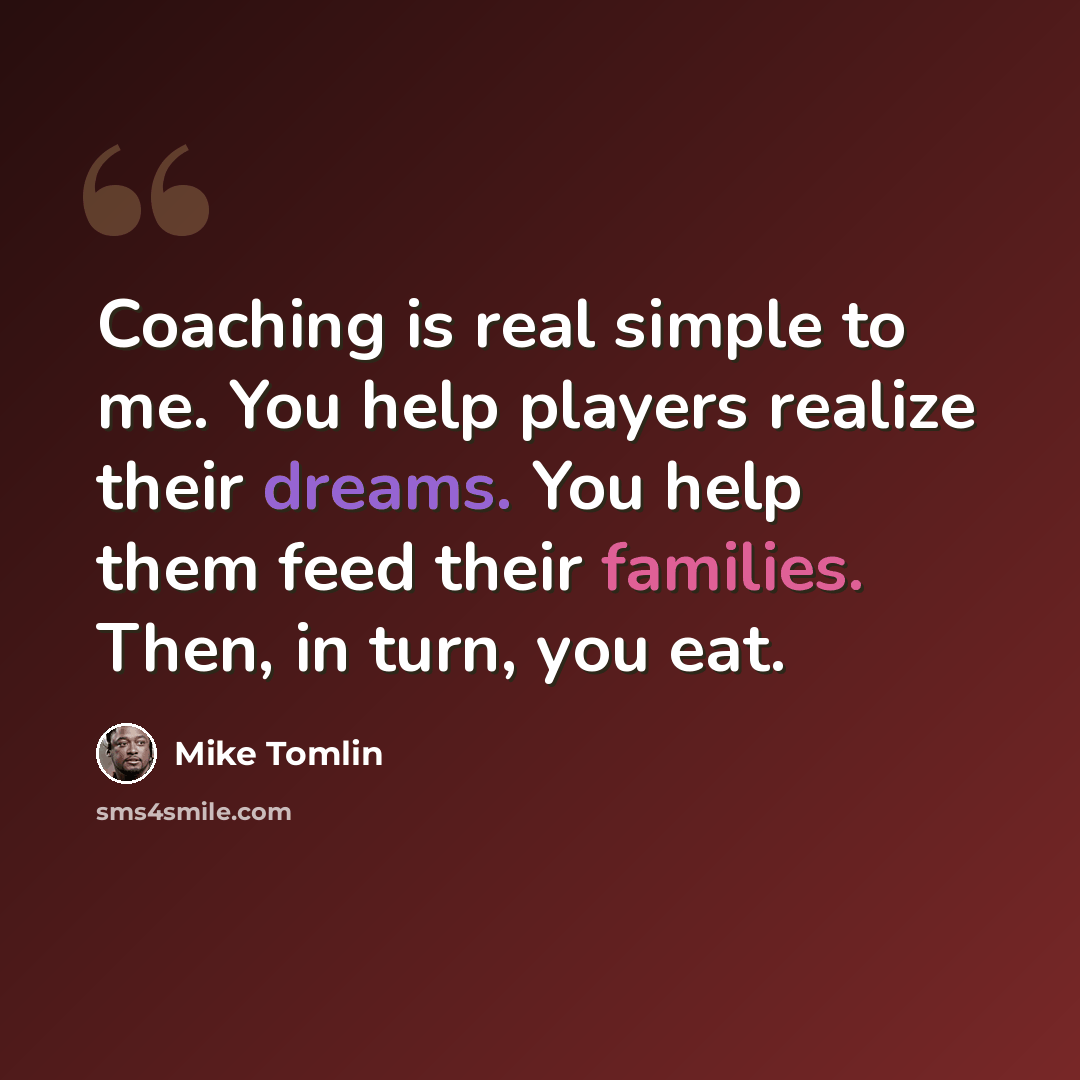 “Coaching is real simple to me. You help players realize their dreams. You help them feed their families. Then, in turn, you eat.” quote by Mike Tomlin