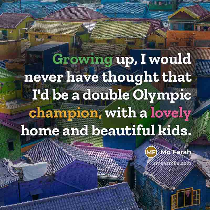 “Growing up, I would never have thought that I'd be a double Olympic champion, with a lovely home and beautiful kids.” quote by Mo Farah