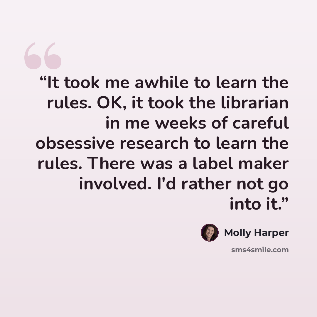 “It took me awhile to learn the rules. OK, it took the librarian in me weeks of careful obsessive research to learn the rules. There was a label maker involved. I'd rather not go into it.” quote by Molly Harper