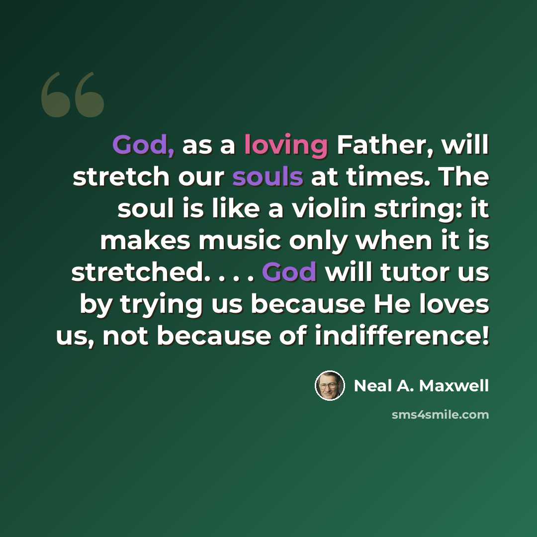 “God, as a loving Father, will stretch our souls at times. The soul is like a violin string: it makes music only when it is stretched. . . . God will tutor us by trying us because He loves us, not because of indifference!” quote by Neal A. Maxwell