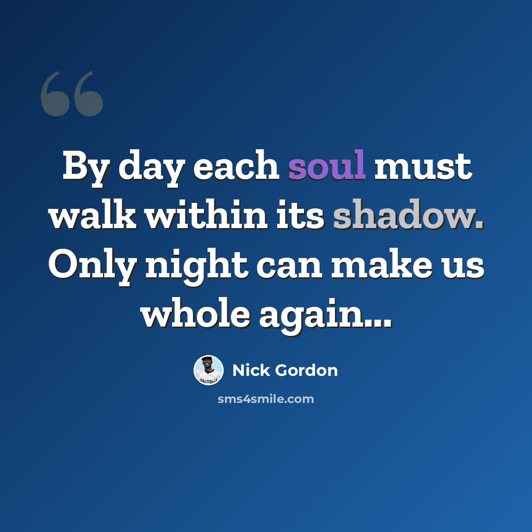 “By day each soul must walk within its shadow. Only night can make us whole again...” quote by Nick Gordon