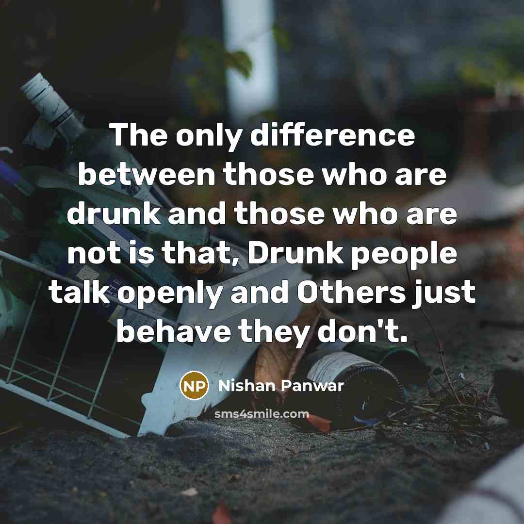 “The only difference between those who are drunk and those who are not is that, Drunk people talk openly and Others just behave they don't.” quote by Nishan Panwar