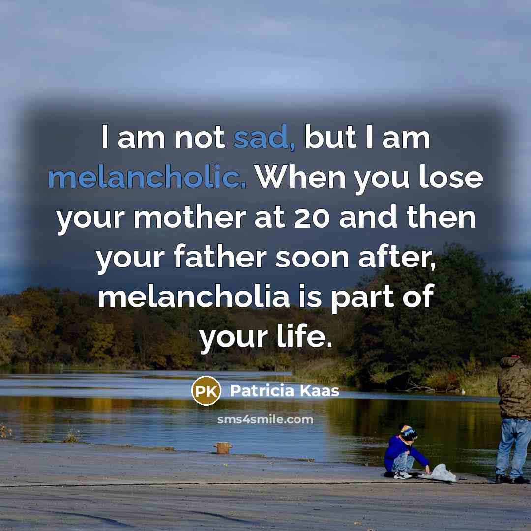 “I am not sad, but I am melancholic. When you lose your mother at 20 and then your father soon after, melancholia is part of your life.” quote by Patricia Kaas