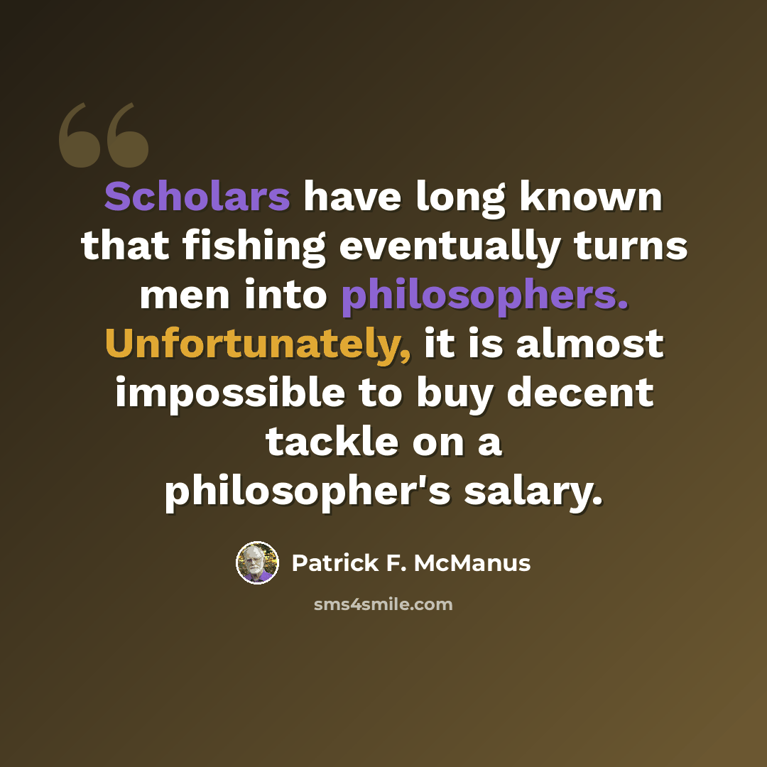“Scholars have long known that fishing eventually turns men into philosophers. Unfortunately, it is almost impossible to buy decent tackle on a philosopher's salary.” quote by Patrick F. McManus