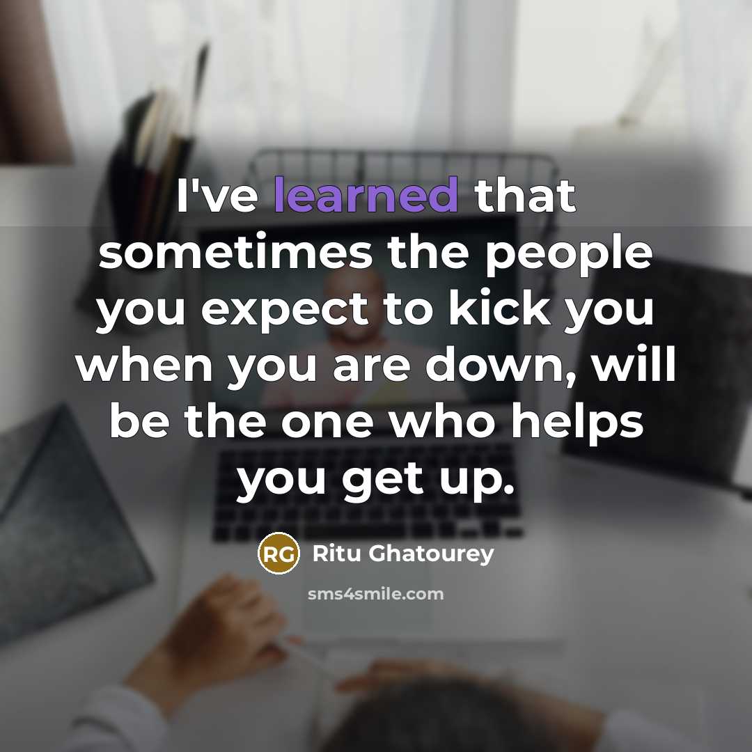 “I've learned that sometimes the people you expect to kick you when you are down, will be the one who helps you get up.” quote by Ritu Ghatourey