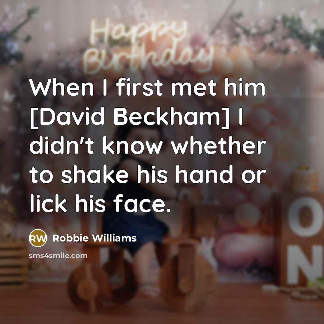 “When I first met him [David Beckham] I didn't know whether to shake his hand or lick his face.” quote by Robbie Williams
