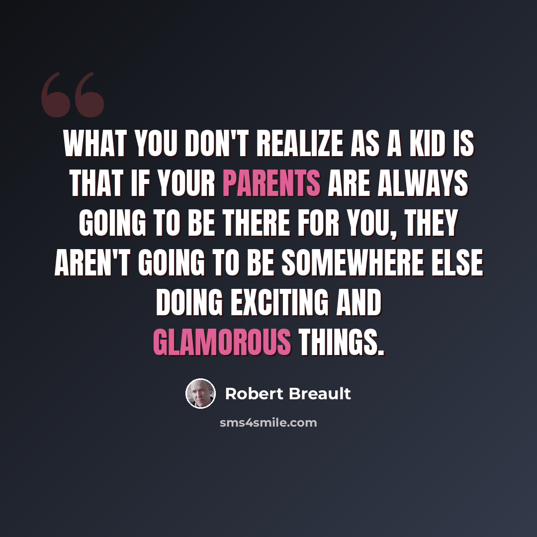 “What you don't realize as a kid is that if your parents are always going to be there for you, they aren't going to be somewhere else doing exciting and glamorous things.” quote by Robert Breault