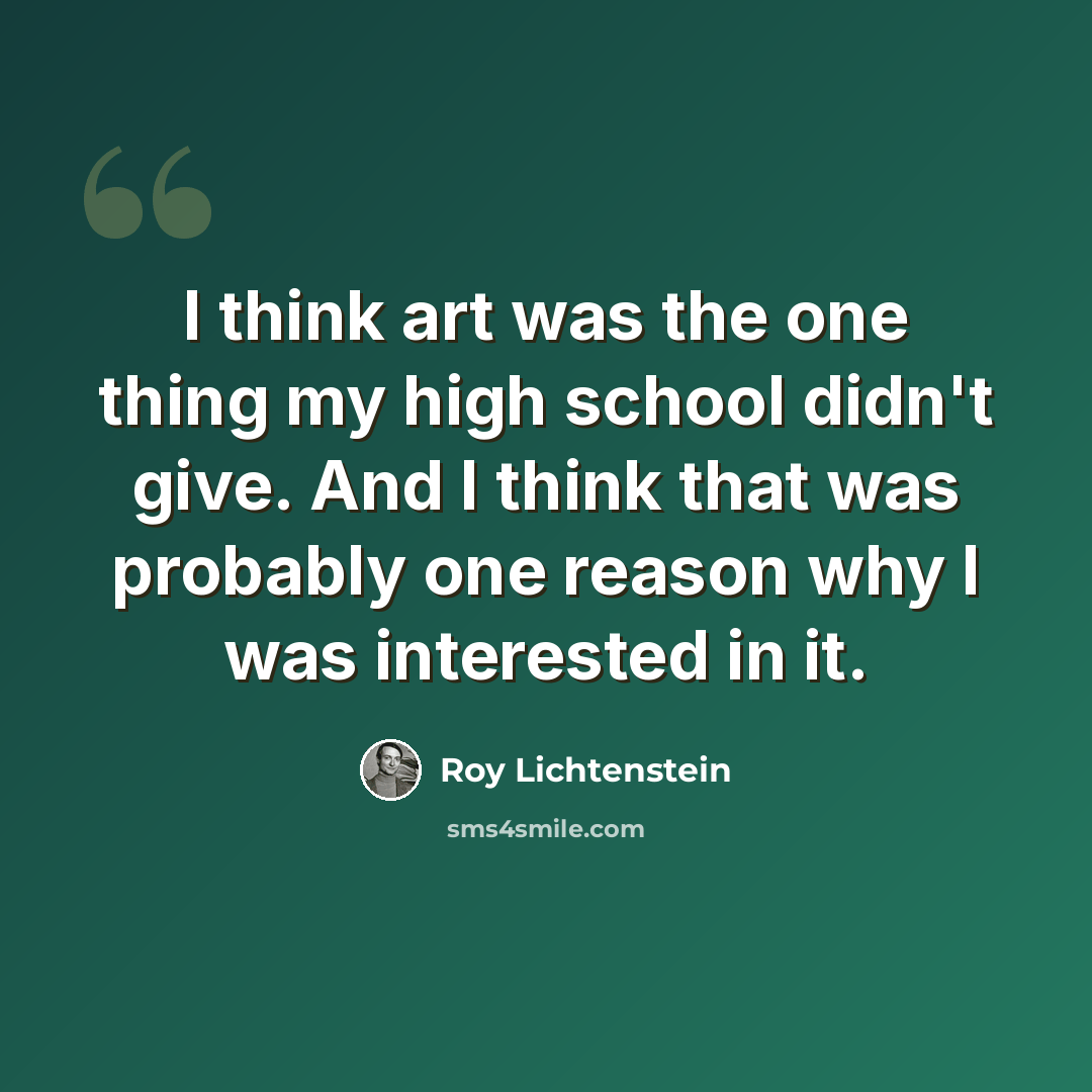 “I think art was the one thing my high school didn't give. And I think that was probably one reason why I was interested in it.” quote by Roy Lichtenstein