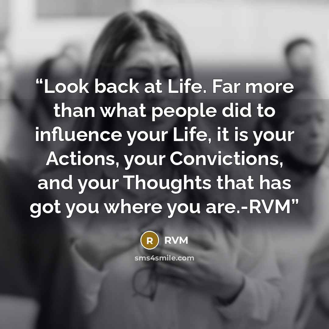 “Look back at Life. Far more than what people did to influence your Life, it is your Actions, your Convictions, and your Thoughts that has got you where you are.-RVM” quote by RVM