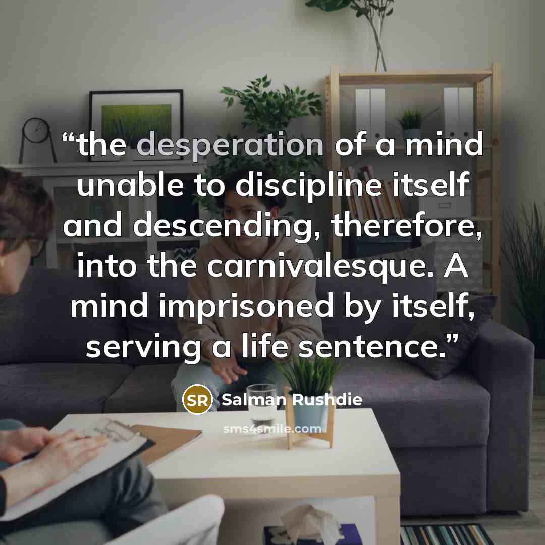 “the desperation of a mind unable to discipline itself and descending, therefore, into the carnivalesque. A mind imprisoned by itself, serving a life sentence.” quote by Salman Rushdie