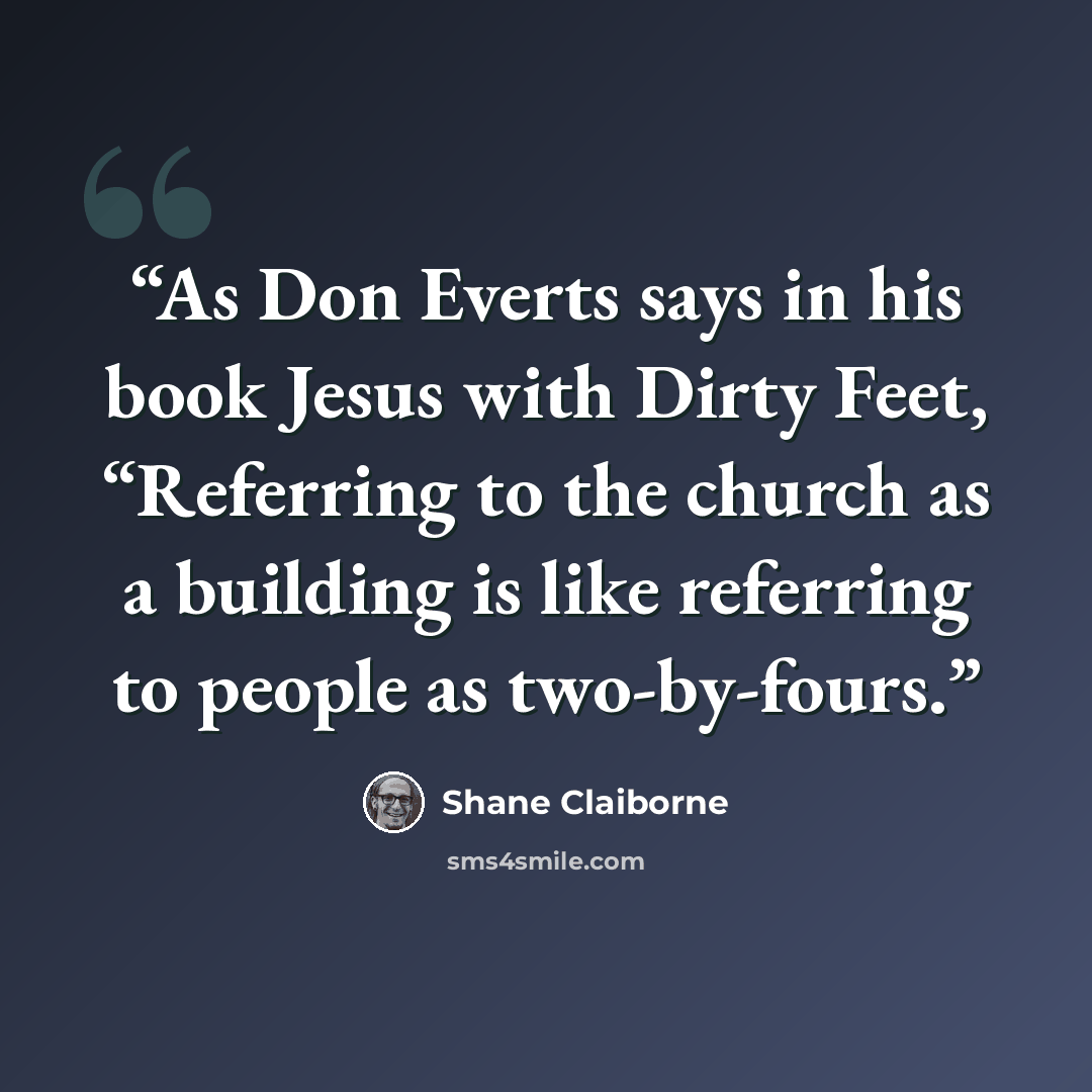 “As Don Everts says in his book Jesus with Dirty Feet, “Referring to the church as a building is like referring to people as two-by-fours.” quote by Shane Claiborne