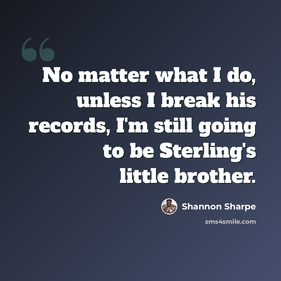 “No matter what I do, unless I break his records, I'm still going to be Sterling's little brother.” quote by Shannon Sharpe