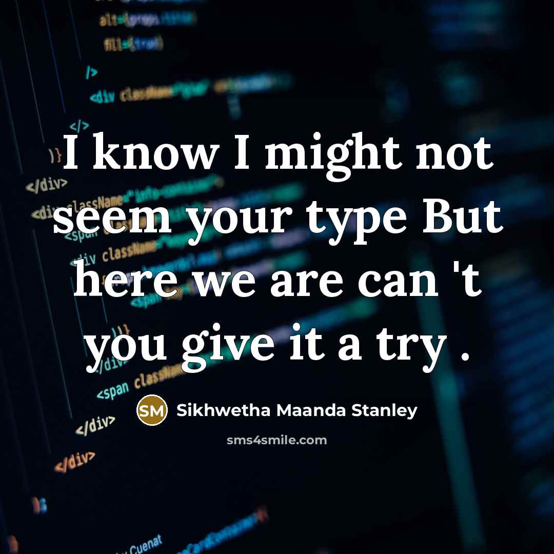 “I know I might not seem your type But here we are can 't you give it a try .” quote by Sikhwetha Maanda Stanley