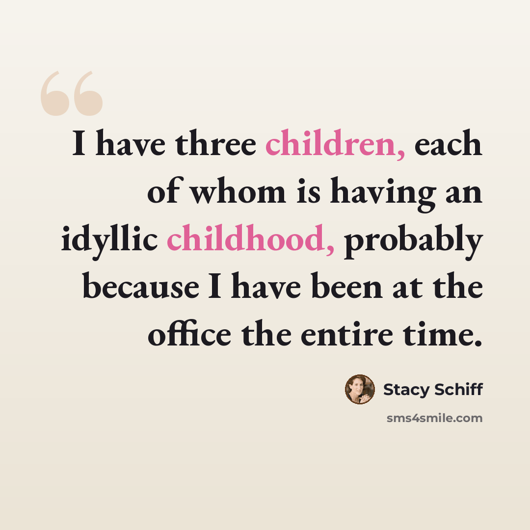 “I have three children, each of whom is having an idyllic childhood, probably because I have been at the office the entire time.” quote by Stacy Schiff
