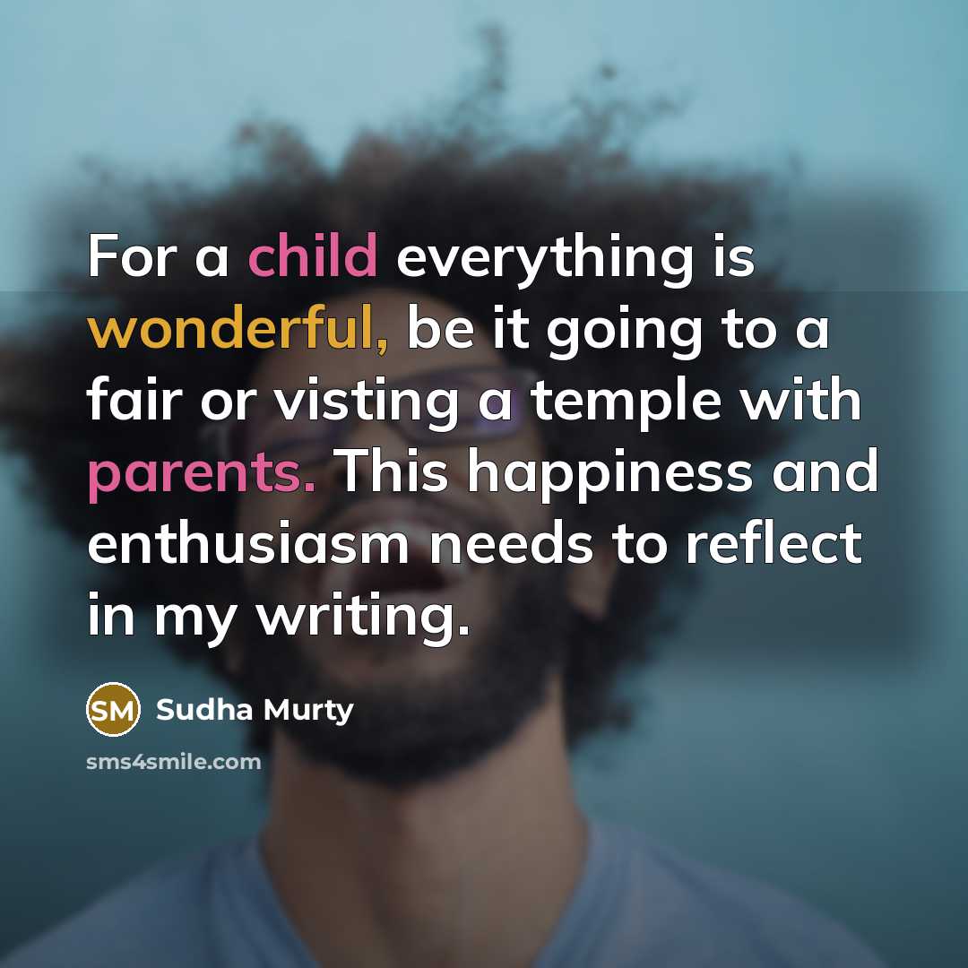“For a child everything is wonderful, be it going to a fair or visting a temple with parents. This happiness and enthusiasm needs to reflect in my writing.” quote by Sudha Murty