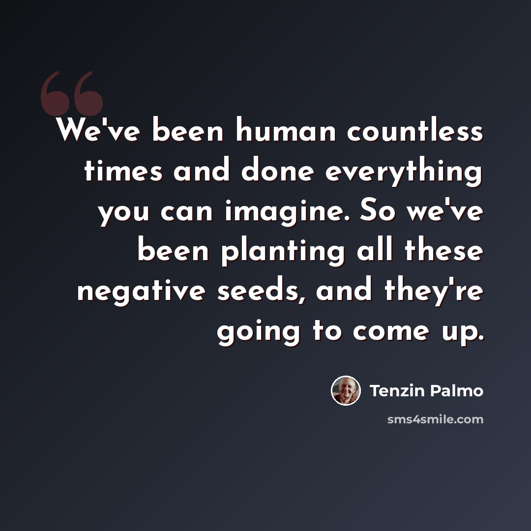 “We've been human countless times and done everything you can imagine. So we've been planting all these negative seeds, and they're going to come up.” quote by Tenzin Palmo