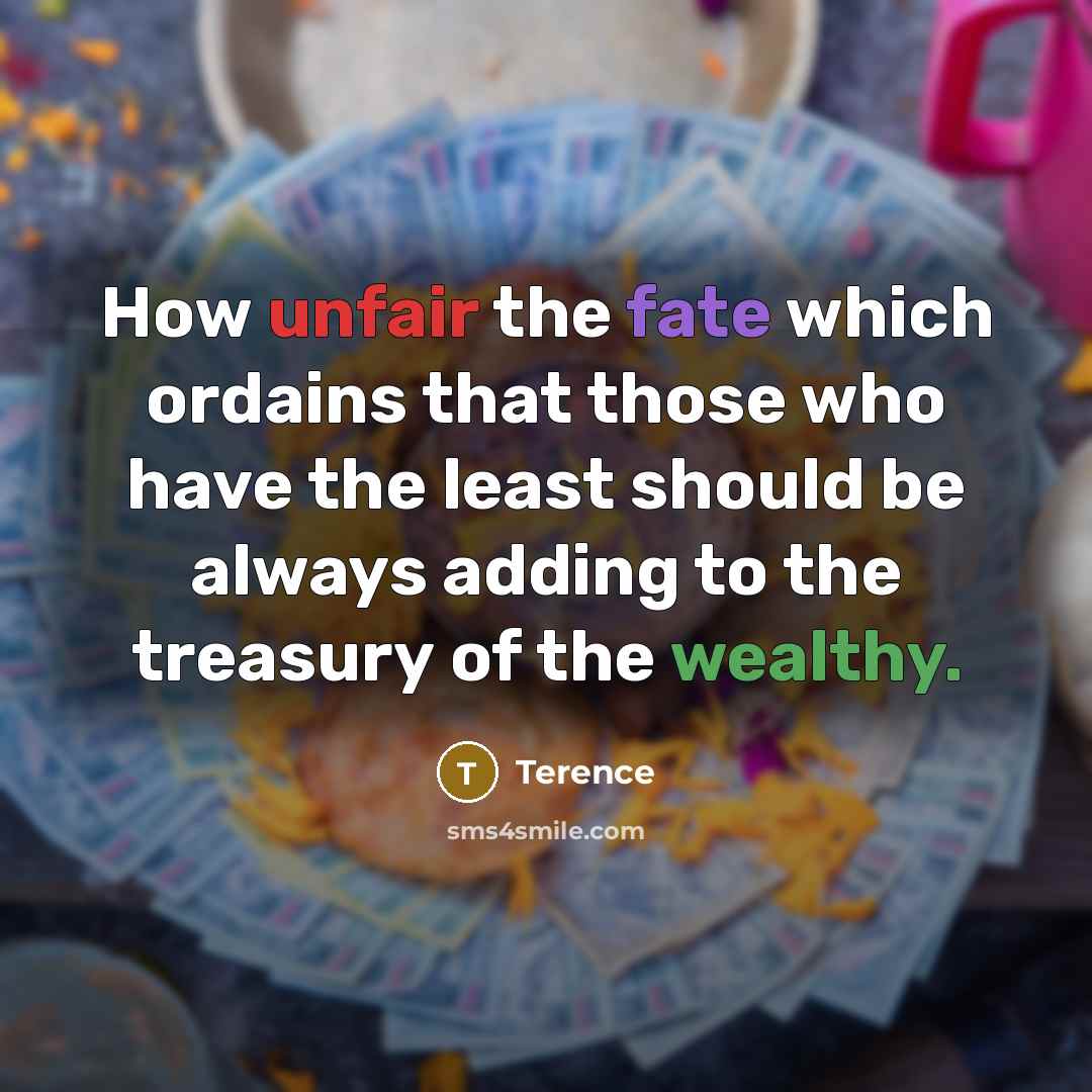 “How unfair the fate which ordains that those who have the least should be always adding to the treasury of the wealthy.” quote by Terence