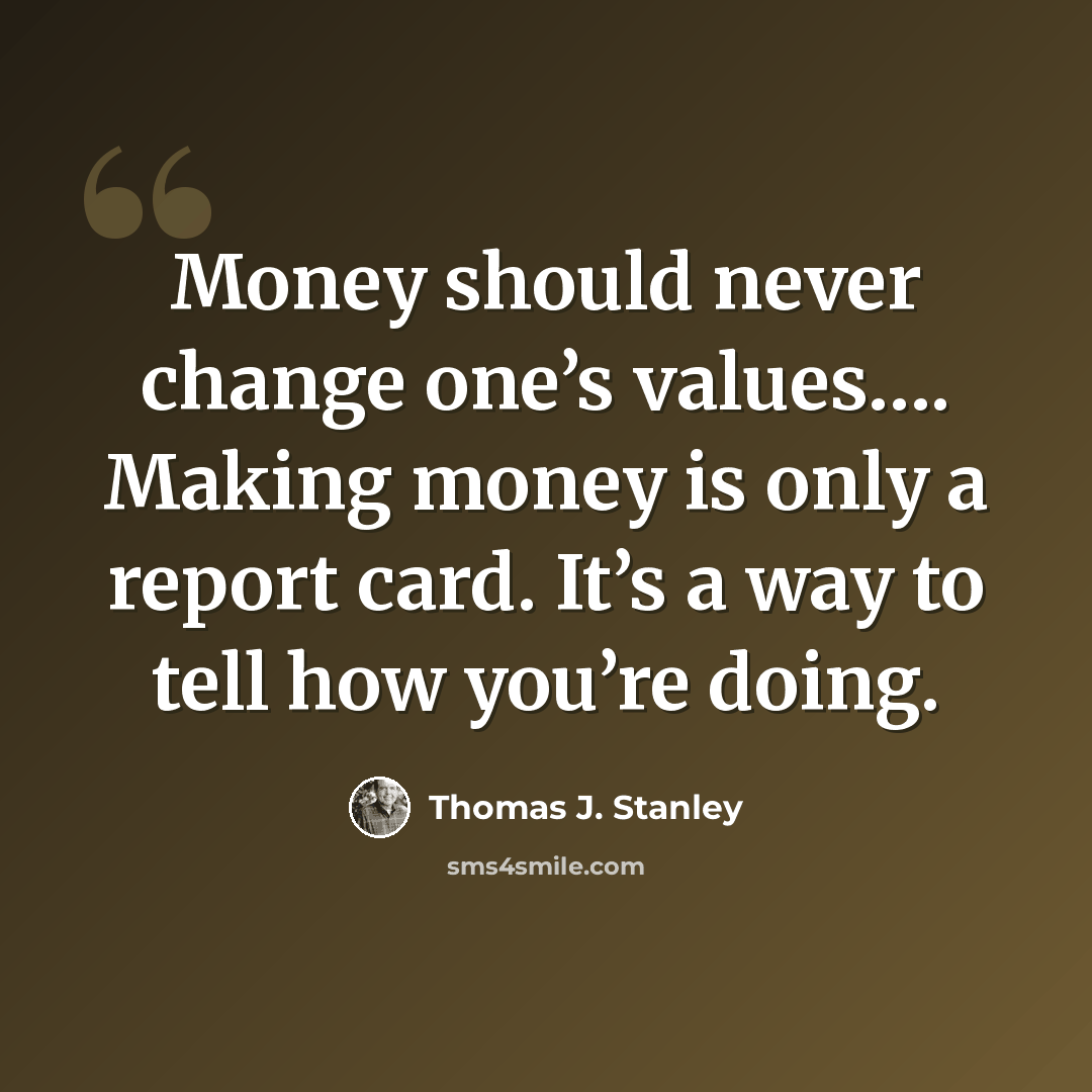 “Money should never change one’s values…. Making money is only a report card. It’s a way to tell how you’re doing.” quote by Thomas J. Stanley