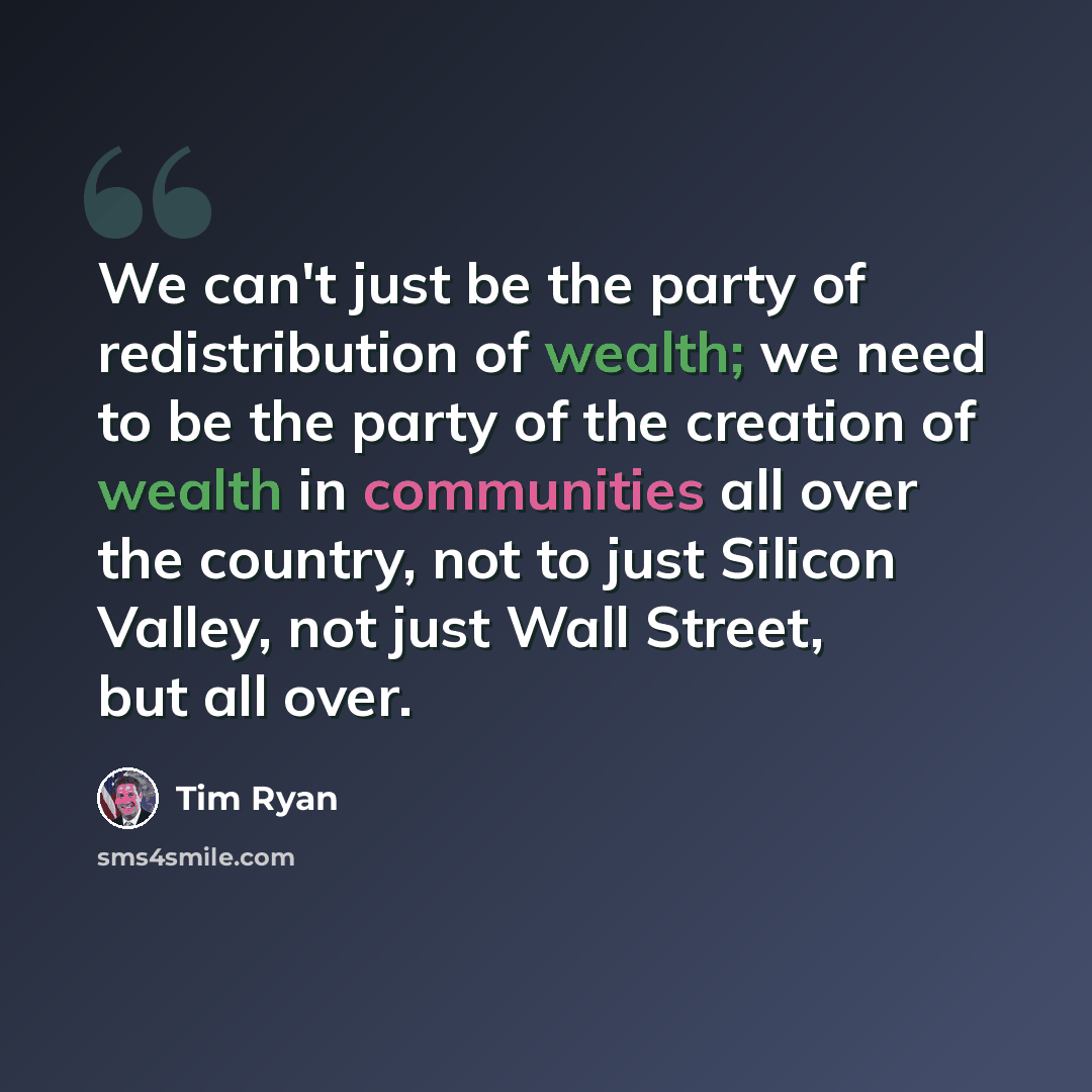 “We can't just be the party of redistribution of wealth; we need to be the party of the creation of wealth in communities all over the country, not to just Silicon Valley, not just Wall Street, but all over.” quote by Tim Ryan