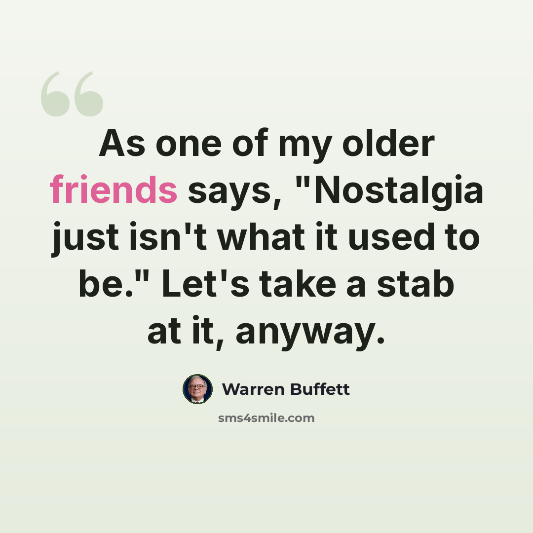“As one of my older friends says, "Nostalgia just isn't what it used to be." Let's take a stab at it, anyway.” quote by Warren Buffett