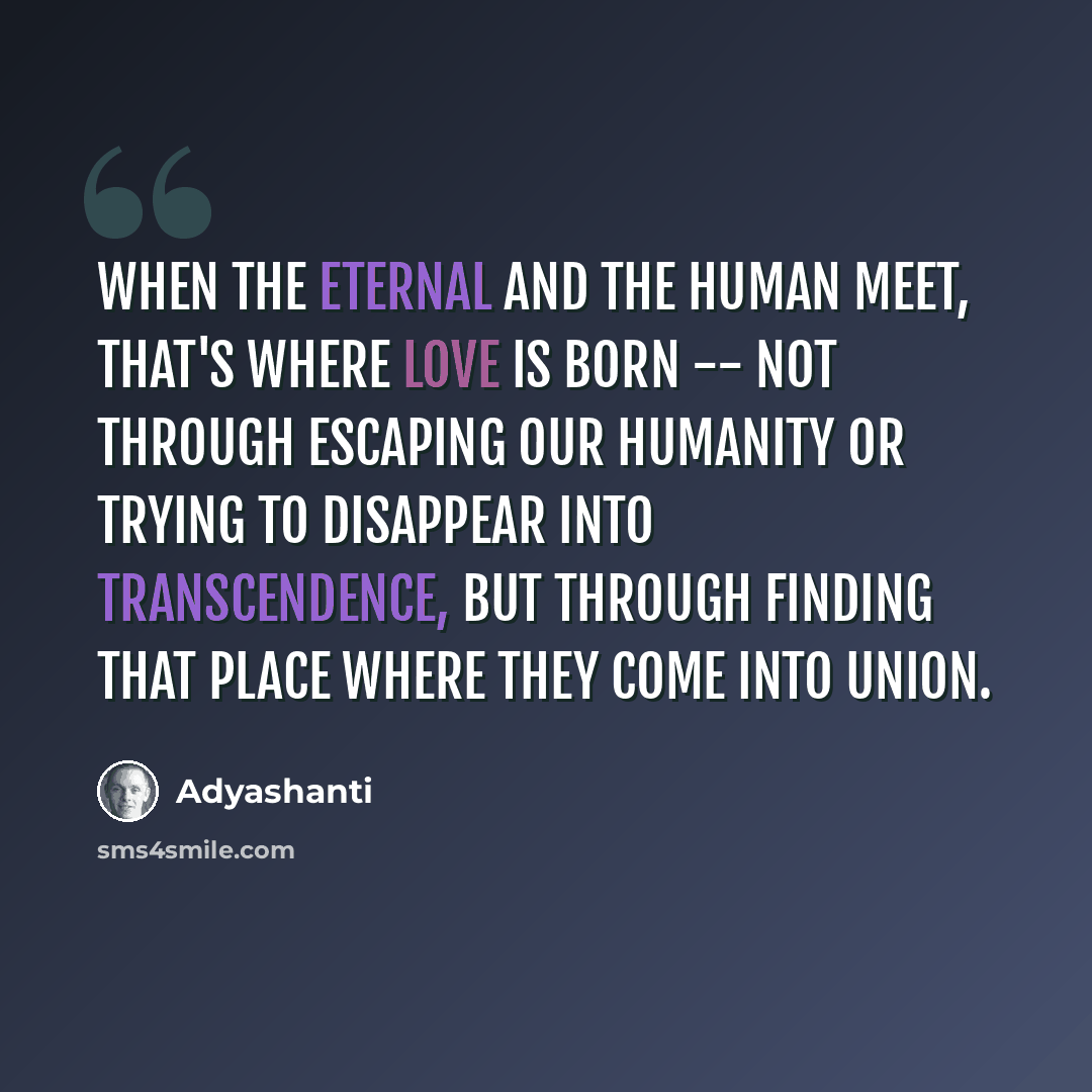 “When the eternal and the human meet, that's where love is born -- not through escaping our humanity or trying to disappear into transcendence, but through finding that place where they come into union.” quote by Adyashanti