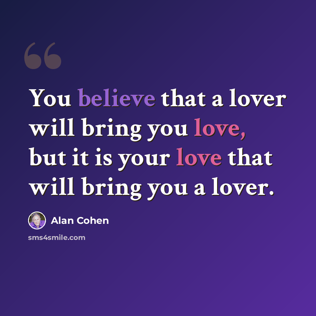 “You believe that a lover will bring you love, but it is your love that will bring you a lover.” quote by Alan Cohen