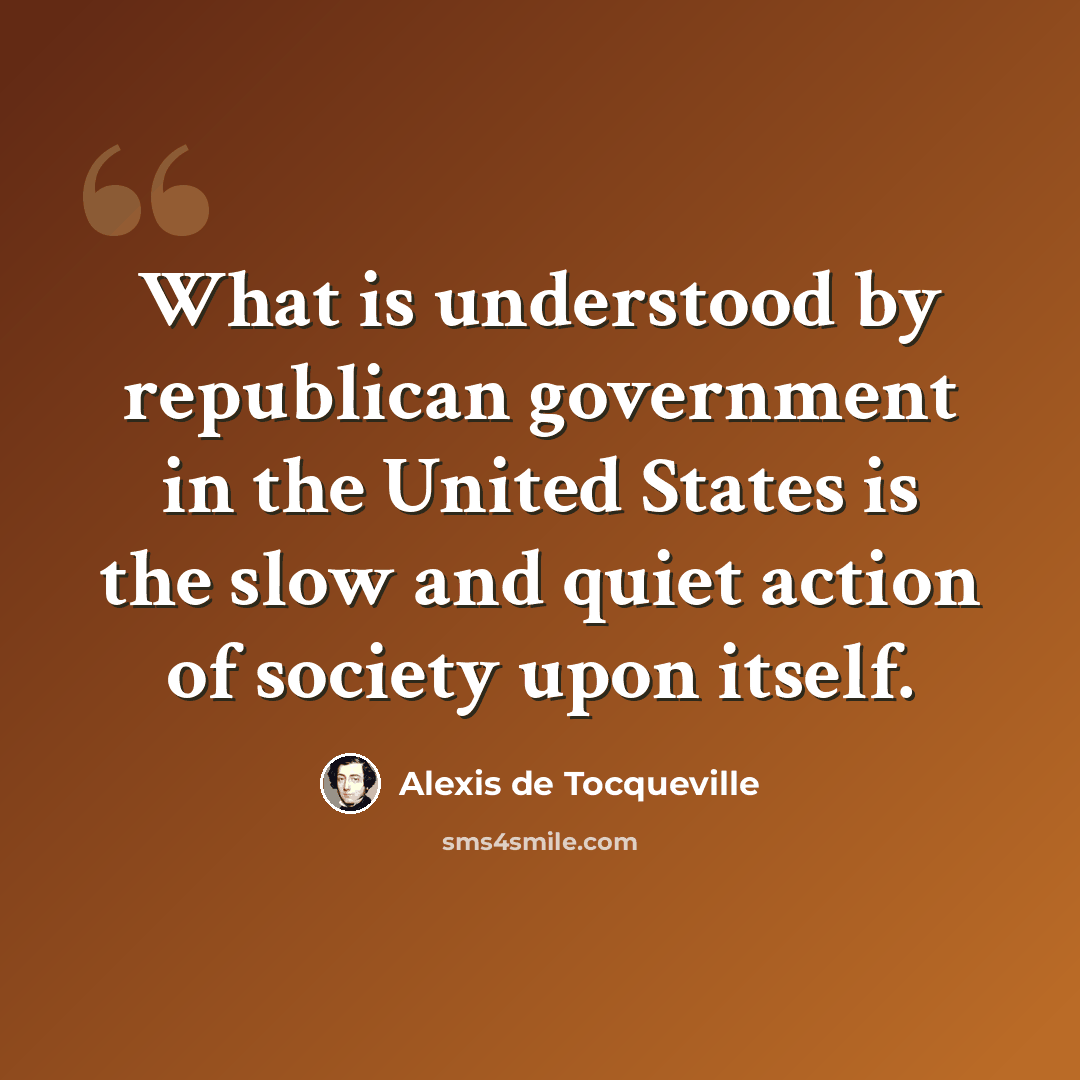 “What is understood by republican government in the United States is the slow and quiet action of society upon itself.” quote by Alexis de Tocqueville