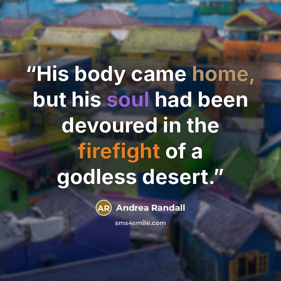 “His body came home, but his soul had been devoured in the firefight of a godless desert.” quote by Andrea Randall